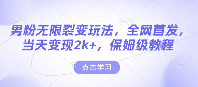 男粉无限裂变玩法，全网首发，当天变现2k+，保姆级教程【永久更新】【揭秘】-灼光资源宝库