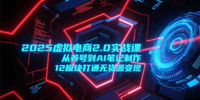 2025虚拟电商2.0实战课，从养号到AI笔记制作，12模块打通无货源变现-蘑菇资源宝库