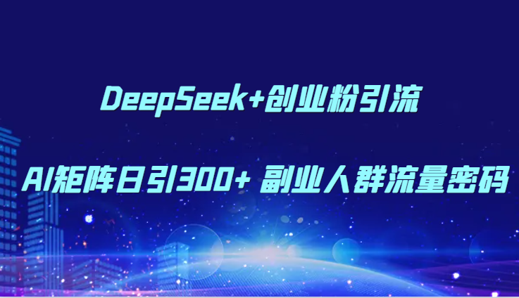 DeepSeek+创业粉引流 AI矩阵日引300+ 副业人群流量密码-灼光资源宝库