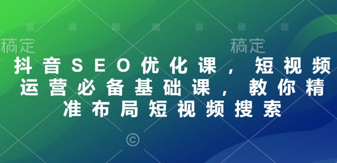 抖音SEO优化课，短视频运营必备基础课，教你精准布局短视频搜索-灼光资源宝库