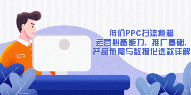 低价PPC扫流秘籍：运营必备能力, 推广基础, 产品布局与数据化选款详解-灼光资源宝库