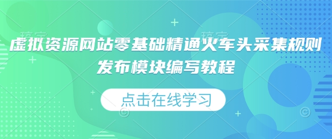 虚拟资源网站零基础精通火车头采集规则发布模块编写教程-灼光资源宝库