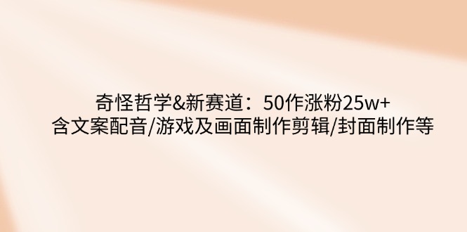 奇怪哲学-新赛道：50作涨粉25w+含文案配音/游戏及画面制作剪辑/封面制作等-灼光资源宝库