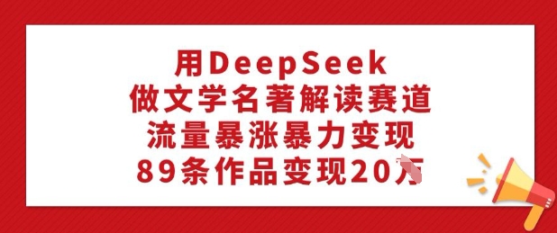 用DeepSeek做文学名著解读赛道,流量暴涨暴力变现,89条作品变现20W-灼光资源宝库