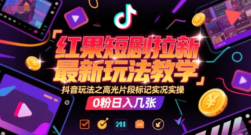 红果短剧拉新最新玩法教学，抖音玩法之高光片段标记实况实操，0粉日入几张-灼光资源宝库