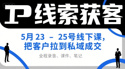 IP线索获客5月23-25号线下课，把客户拉到私域成交(录音+课件+笔记)-灼光资源宝库