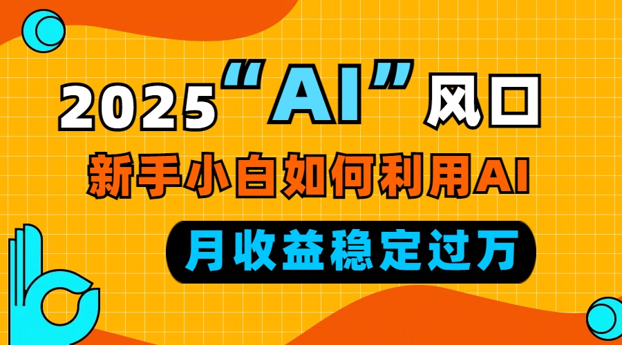 2025“ AI ”风口，新手小白如何利用ai，每月收益稳定过万-灼光资源宝库