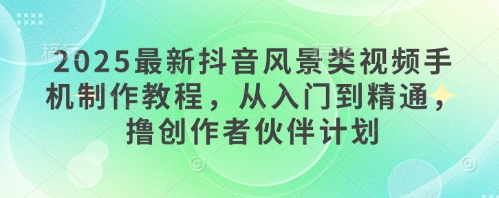 2025最新抖音风景类视频手机制作教程,从入门到精通,撸创作者伙伴计划-灼光资源宝库
