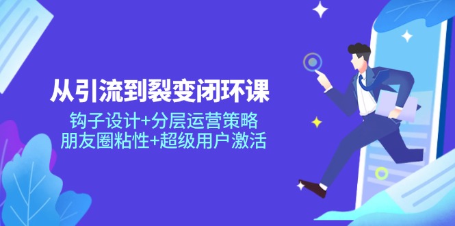 从引流到裂变闭环课:钩子设计+分层运营策略,朋友圈粘性+超级用户激活-灼光资源宝库