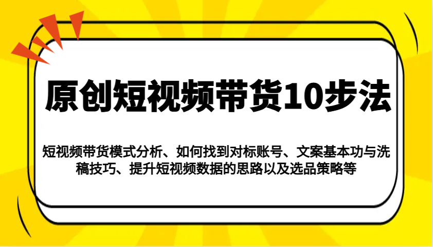 原创短视频带货10步法：模式分析/对标账号/文案与洗稿/提升数据/以及选品策略等-灼光资源宝库