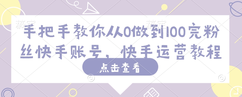 手把手教你从0做到100完粉丝快手账号，快手运营教程-灼光资源宝库