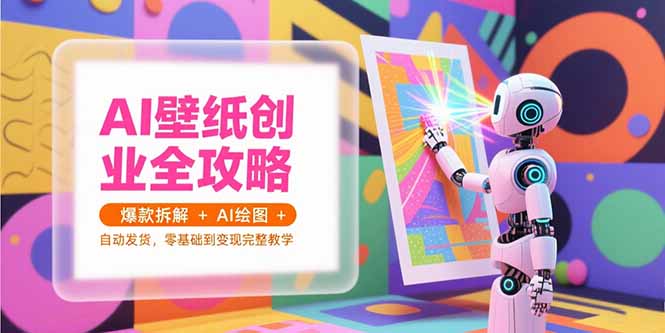 AI壁纸创业全攻略，爆款拆解+AI绘图+自动发货，零基础到变现完整教学-灼光资源宝库