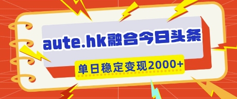 aute.hk融合今日头条，一键复制粘贴，单日稳定变现多张【揭秘】-灼光资源宝库