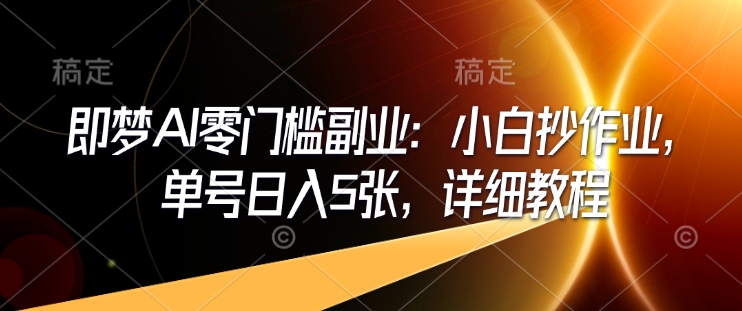 即梦AI零门槛副业：小白抄作业，单号日入5张，详细教程-灼光资源宝库