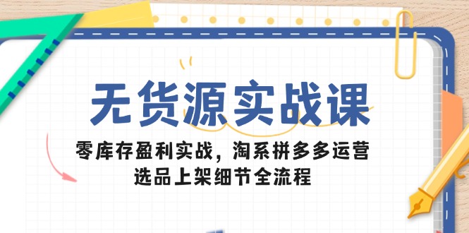 无货源实战课：零库存盈利实战，淘系拼多多运营，选品上架细节全流程-蘑菇资源宝库