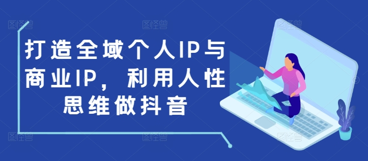 打造全域个人IP与商业IP，利用人性思维做抖音-灼光资源宝库