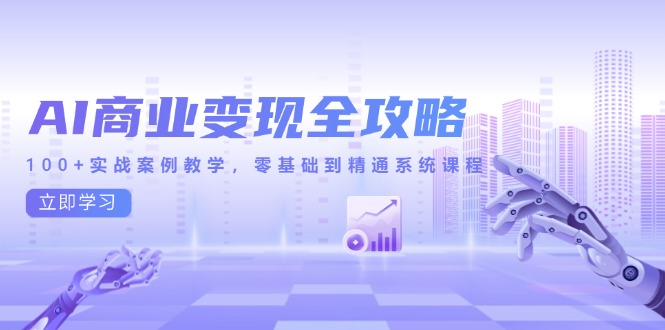 AI商业变现全攻略,100+实战案例教学,零基础到精通系统课程-灼光资源宝库