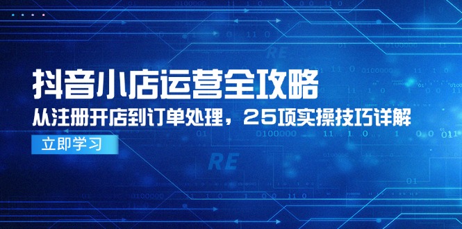 抖音小店运营全攻略，从注册开店到订单处理，25项实操技巧详解-灼光资源宝库
