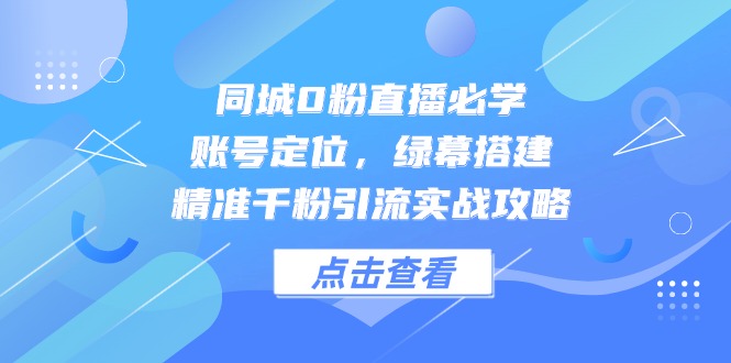 同城0粉直播必学，账号定位，绿幕搭建，精准千粉引流实战攻略-灼光资源宝库
