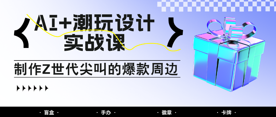 AI+潮玩设计实战课：手把手教你制作Z世代尖叫的爆款周边，自媒体人必学印钞术！-灼光资源宝库