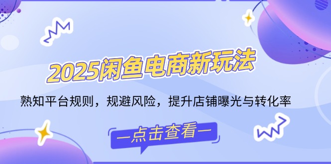 2025闲鱼电商新玩法，熟知平台规则，规避风险，提升店铺曝光与转化率-灼光资源宝库