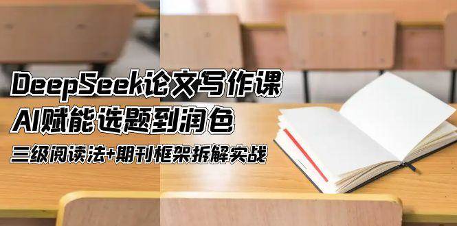 DeepSeek论文写作课，AI赋能选题到润色，三级阅读法+期刊框架拆解实战-灼光资源宝库