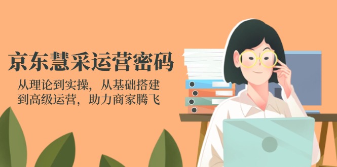 京东慧采运营密码：从理论到实操，从基础搭建到高级运营，助力商家腾飞-灼光资源宝库