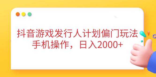抖音游戏发行人计划偏门玩法，手机操作，日入2000+-灼光资源宝库