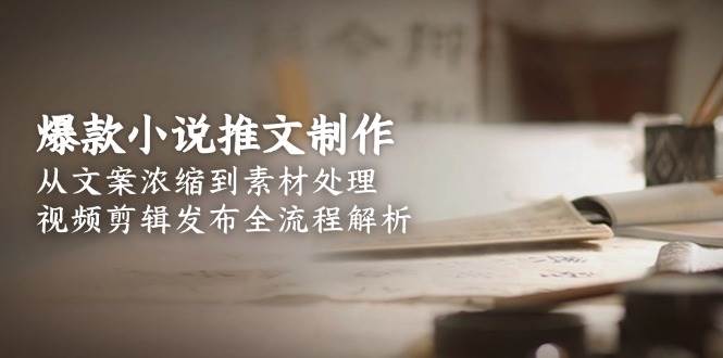 爆款小说推文制作，从文案浓缩到素材处理，视频剪辑发布全流程解析-灼光资源宝库