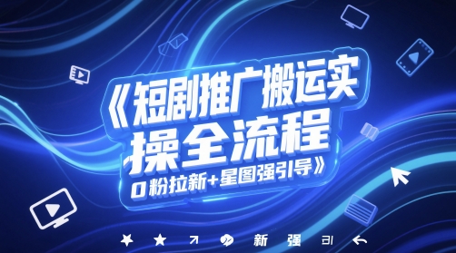 短剧推广搬运实操全流程，0粉拉新+星图强引导-灼光资源宝库