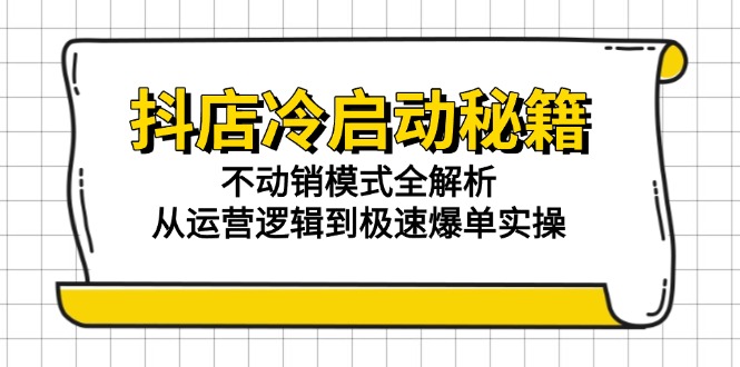 抖店冷启动秘籍:不动销模式全解析,从运营逻辑到极速爆单实操-灼光资源宝库