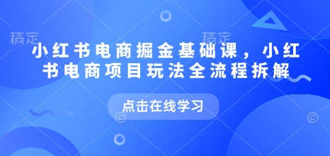 小红书电商掘金课，小红书电商项目玩法全流程拆解(更新5月)-灼光资源宝库