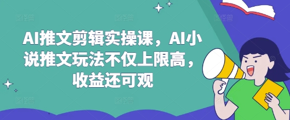 AI推文剪辑实操课，AI小说推文玩法不仅上限高，收益还可观-灼光资源宝库