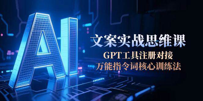 AI文案实战思维课，GPT工具注册对接，万能指令词核心训练法-灼光资源宝库