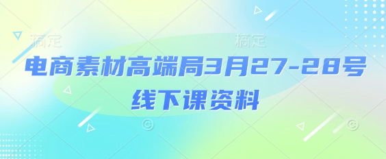 电商素材高端局3月27-28号线下课资料，全程场记+100多张ppt图片+重点视频+课程思维导图+录音带字幕-灼光资源宝库