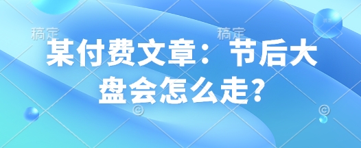 某付费文章：节后大盘会怎么走?-灼光资源宝库