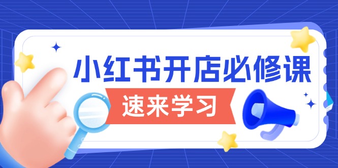 小红书开店必修课，详解开店流程与玩法规则，开启电商变现之旅-灼光资源宝库