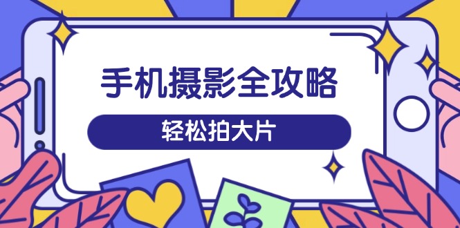手机摄影全攻略,从拍摄到剪辑,训练营带你玩转短视频,轻松拍大片-灼光资源宝库
