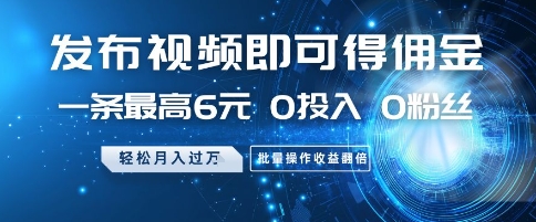发布视频即可得佣金，一条最高6元，0投入 0粉丝  会发视频就行，月入过W，批量操作收益翻倍【揭秘】-灼光资源宝库