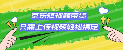 京东短视频带货，只需上传视频就搞定，小白轻松上手【揭秘】-灼光资源宝库