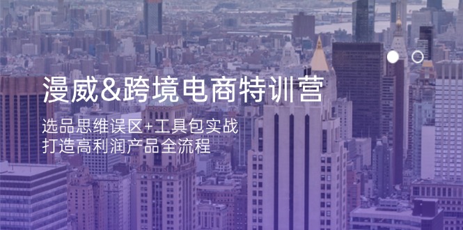漫威 跨境电商特训营:选品思维误区+工具包实战,打造高利润产品全流程-灼光资源宝库