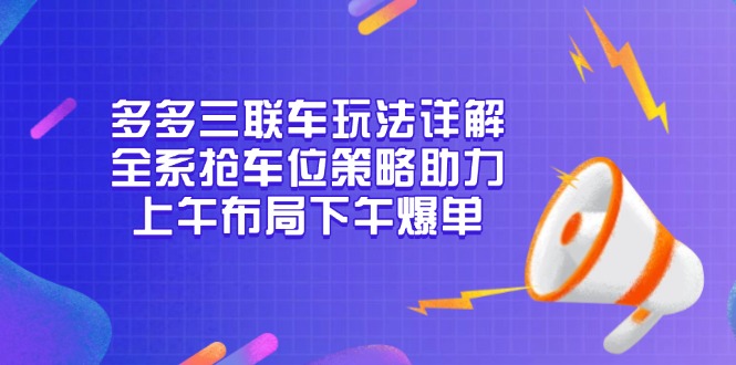 多多三联车玩法详解，全系抢车位策略助力，上午布局下午爆单-灼光资源宝库