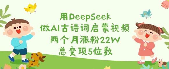 用DeepSeek做AI古诗词启蒙视频，两个月涨粉22W，总变现5位数-灼光资源宝库