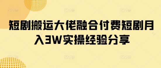 短剧搬运大佬融合付费短剧月入3W实操经验分享-灼光资源宝库