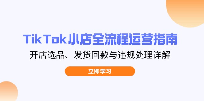 TikTok小店全流程运营指南，开店选品、发货回款与违规处理详解-灼光资源宝库