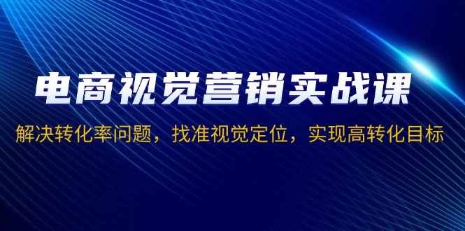 电商视觉营销实战课，解决转化率问题，找准视觉定位，实现高转化目标-灼光资源宝库