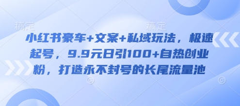 小红书豪车+文案+私域玩法，极速起号，9.9元日引100+自热创业粉，打造永不封号的长尾流量池-灼光资源宝库