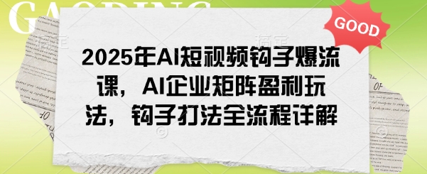 2025年AI短视频钩子爆流课,AI企业矩阵盈利玩法,钩子打法全流程详解-灼光资源宝库