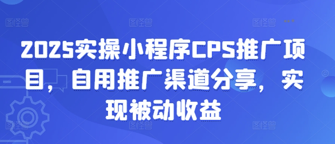 2025实操小程序CPS推广项目，自用推广渠道分享，实现被动收益-灼光资源宝库