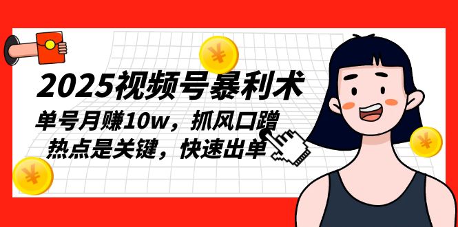 2025视频号暴利术,单号月赚10w,抓风口蹭热点是关键,快速出单-灼光资源宝库